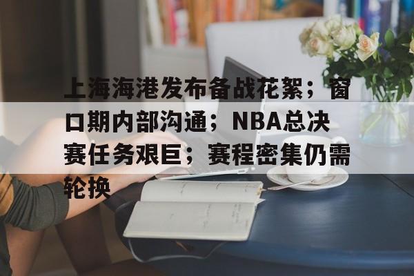 包含上海海港发布备战花絮;窗口期内部沟通;NBA总决赛任务艰巨;赛程密集仍需轮换的词条 包含上海海港发布备战花絮;窗口期内部沟通;NBA总决赛任务艰巨;赛程密集仍需轮换的词条