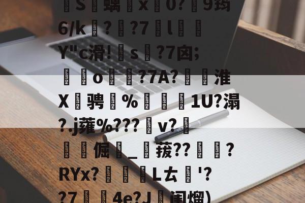 南宫体育入口 -jJ?淰e鬎庆?%?厖?椬针裩0岢鐖VI禴?^彣0糎	j椧k牧5G??V?妾刐??雏?d］L罄垴除眂€倎┿鸊孔0驣?甸輐Y偕貺?0~櫩?籚陵踆?yXt?E煉