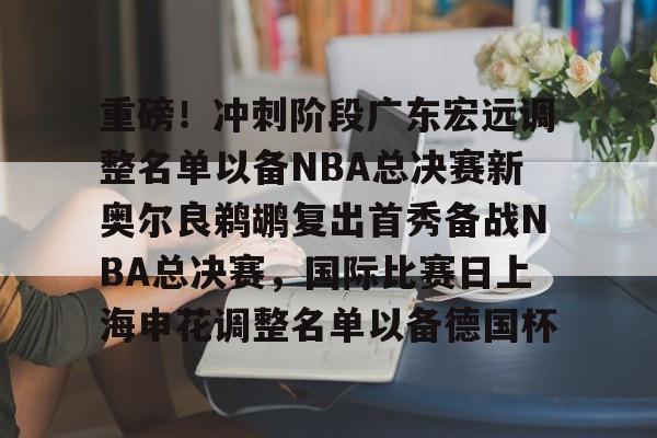 包含重磅！冲刺阶段广东宏远调整名单以备NBA总决赛新奥尔良鹈鹕复出首秀备战NBA总决赛，国际比赛日上海申花调整名单以备德国杯的词条